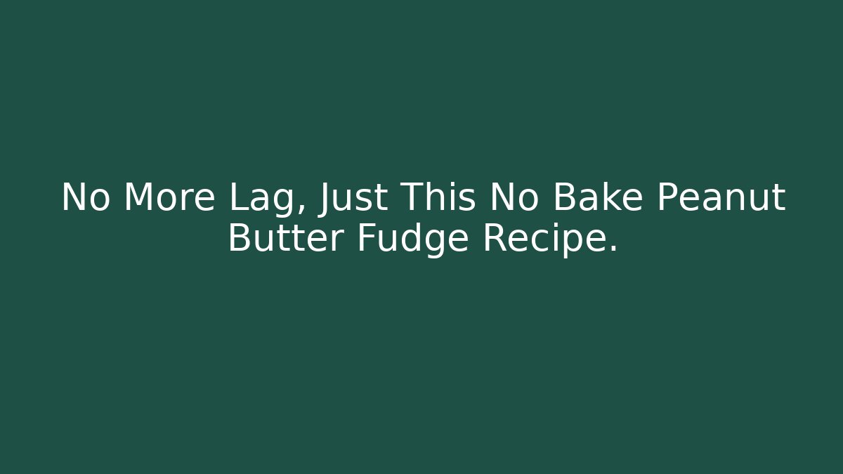 No More Lag, Just This No Bake Peanut Butter Fudge Recipe.