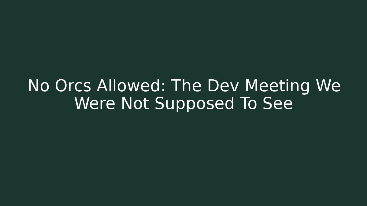 No Orcs Allowed: The Dev Meeting We Were Not Supposed To See