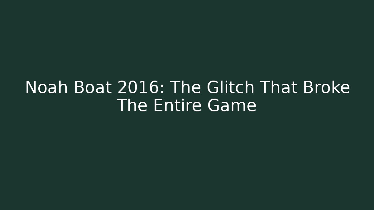 Noah Boat 2016: The Glitch That Broke The Entire Game