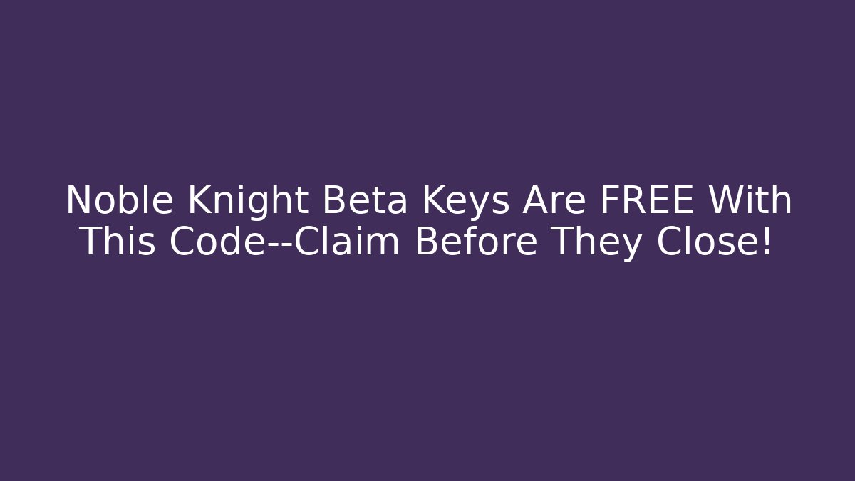 Noble Knight Beta Keys Are FREE With This Code—Claim Before They Close!