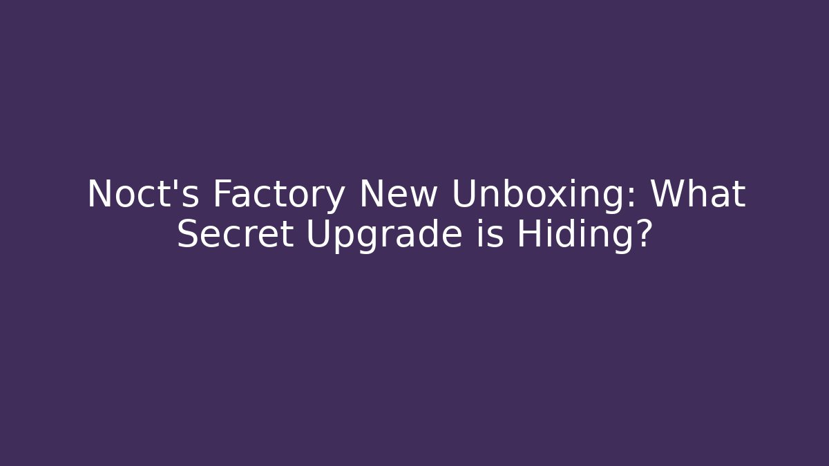 Noct's Factory New Unboxing: What Secret Upgrade is Hiding?