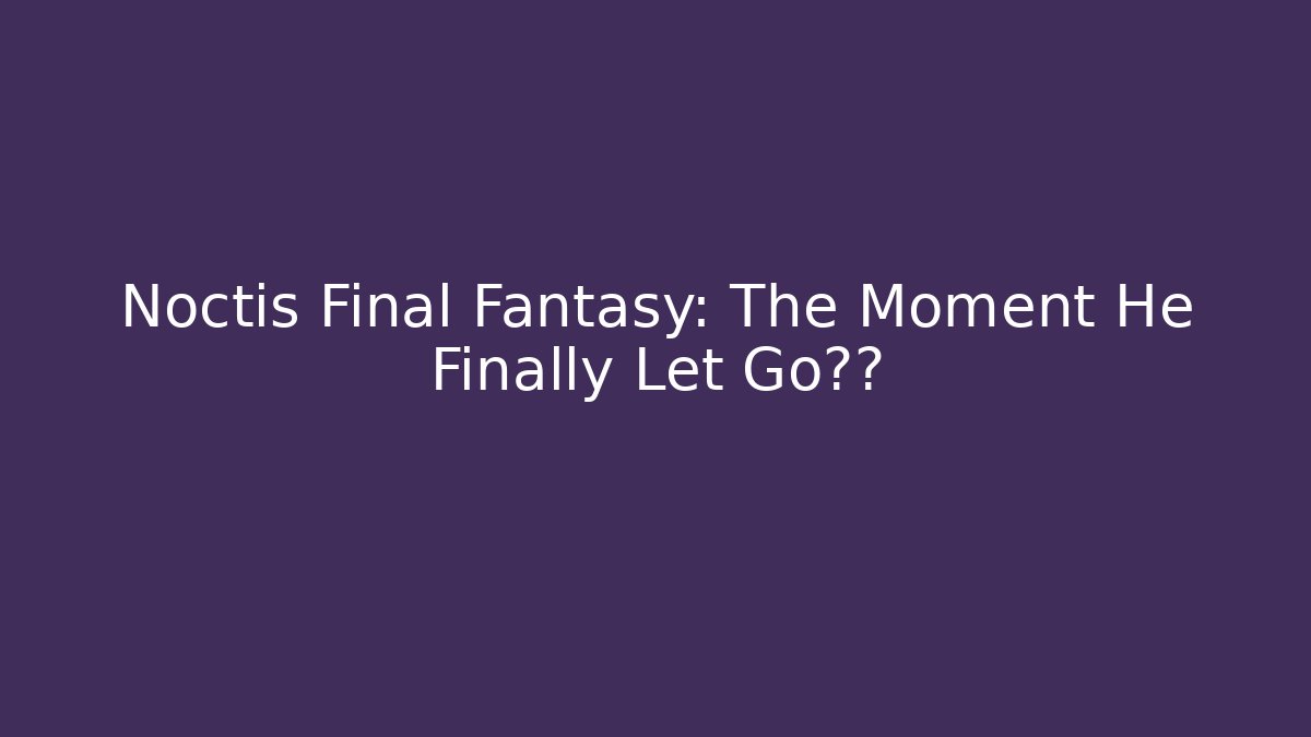 Noctis Final Fantasy: The Moment He Finally Let Go眼泪