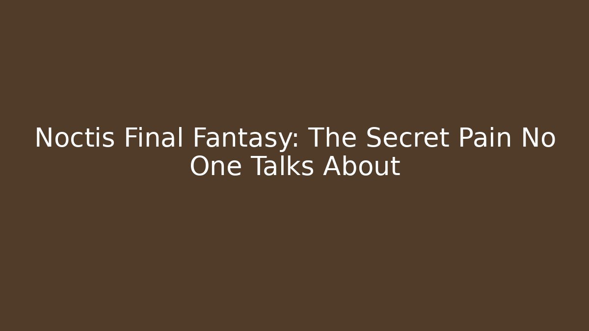 Noctis Final Fantasy: The Secret Pain No One Talks About