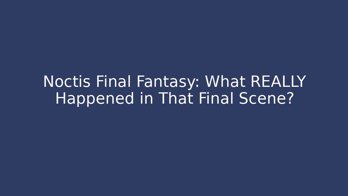 Noctis Final Fantasy: What REALLY Happened in That Final Scene?