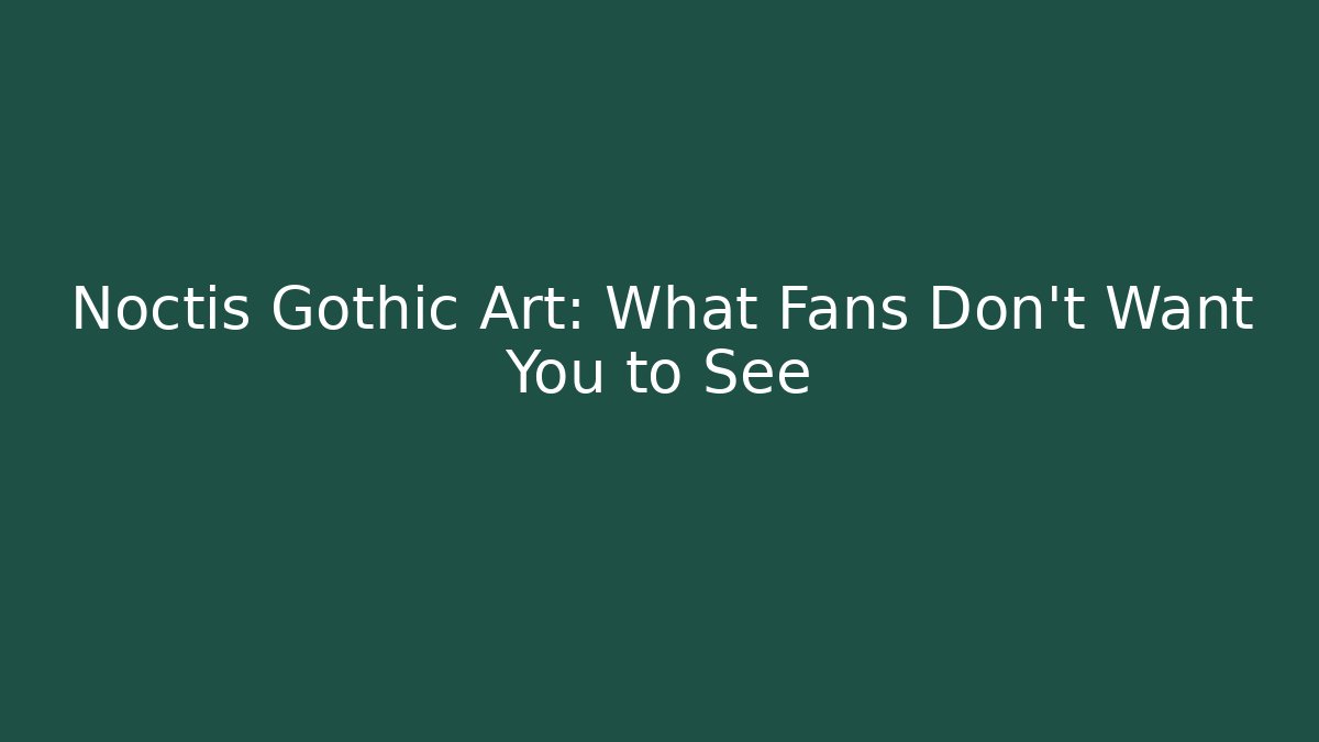 Noctis Gothic Art: What Fans Don't Want You to See