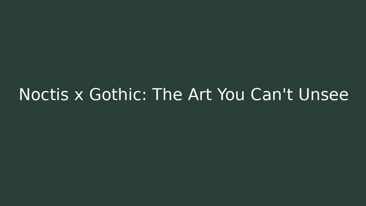 Noctis x Gothic: The Art You Can't Unsee