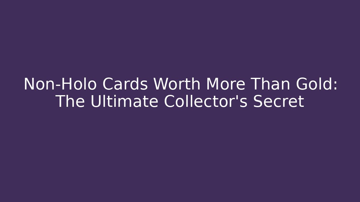 Non-Holo Cards Worth More Than Gold: The Ultimate Collector’s Secret