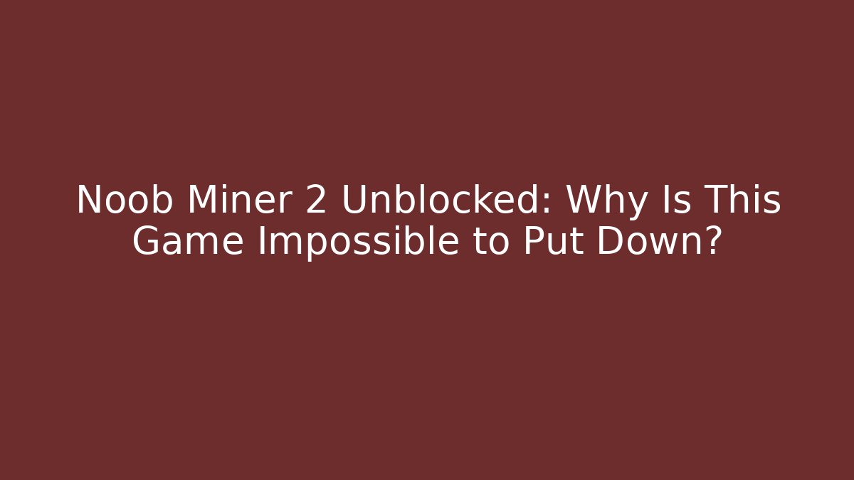Noob Miner 2 Unblocked: Why Is This Game Impossible to Put Down?