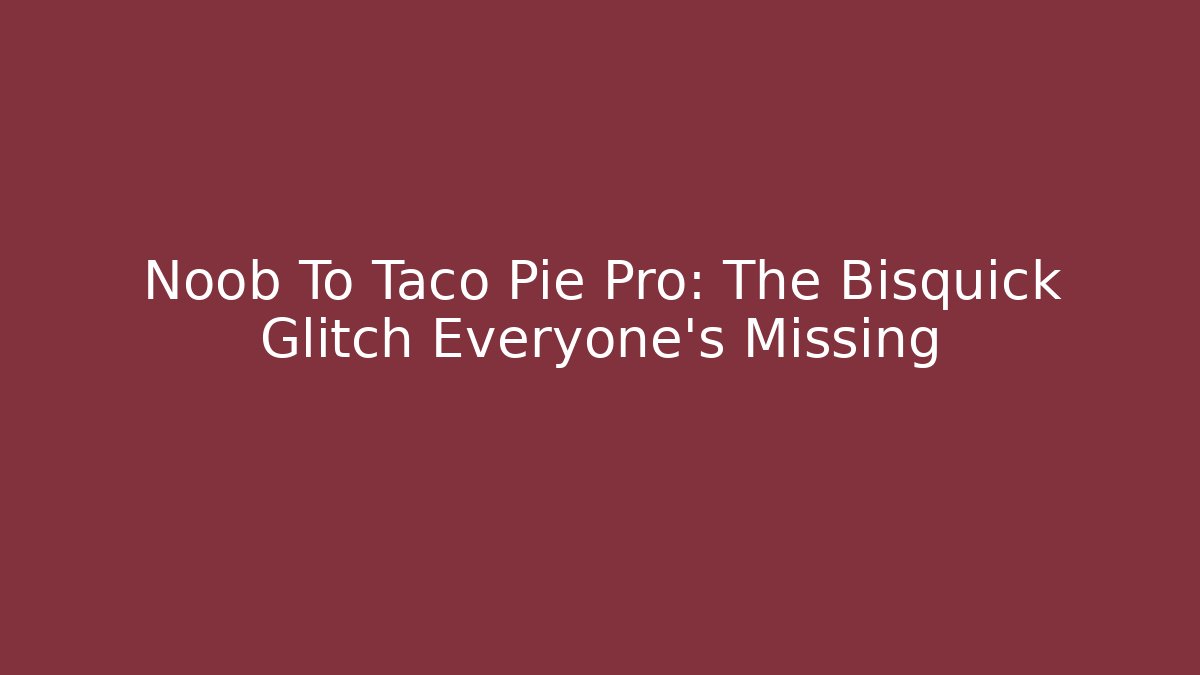 Noob To Taco Pie Pro: The Bisquick Glitch Everyone’s Missing