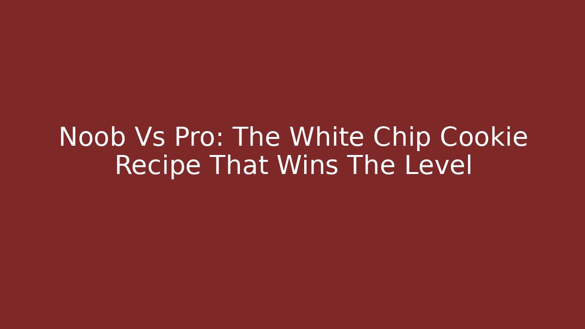 Noob Vs Pro: The White Chip Cookie Recipe That Wins The Level