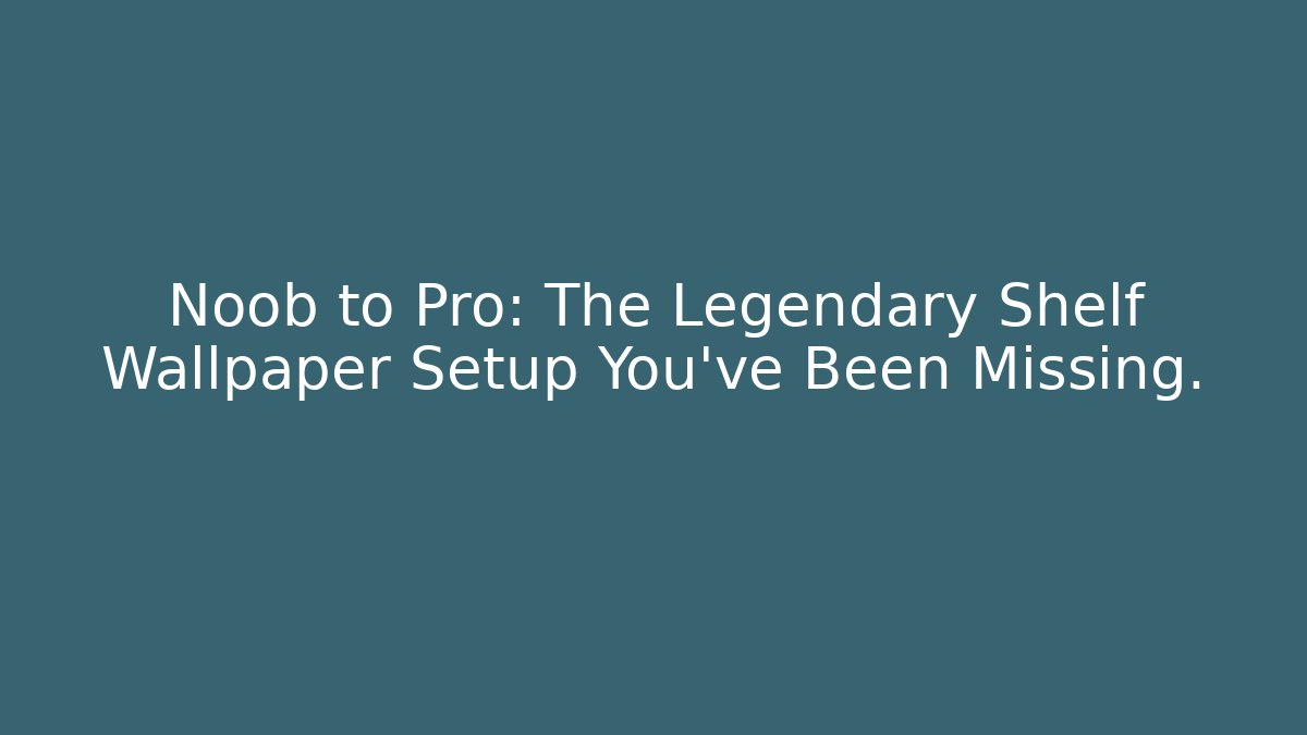 Noob to Pro: The Legendary Shelf Wallpaper Setup You've Been Missing.