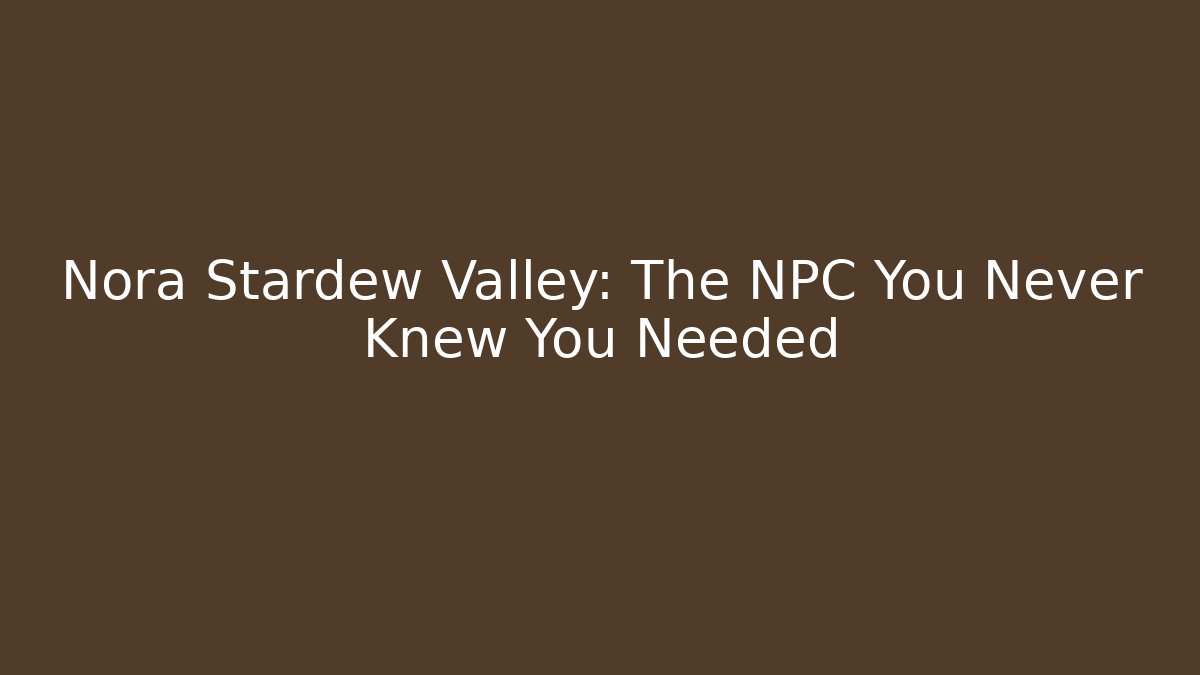 Nora Stardew Valley: The NPC You Never Knew You Needed