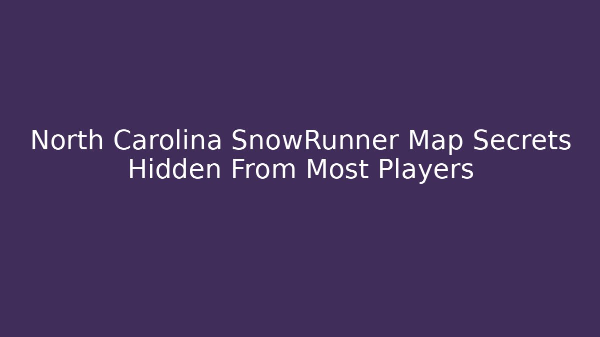 North Carolina SnowRunner Map Secrets Hidden From Most Players