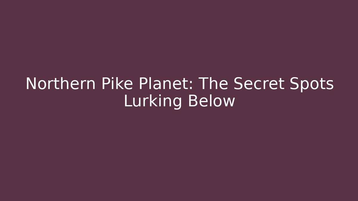 Northern Pike Planet: The Secret Spots Lurking Below