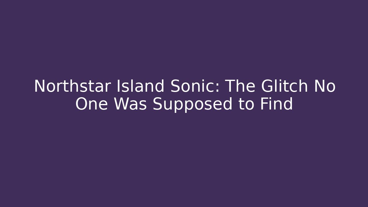 Northstar Island Sonic: The Glitch No One Was Supposed to Find
