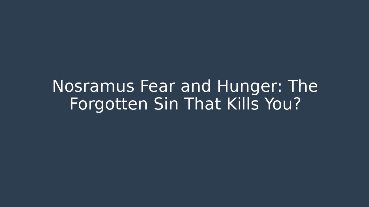 Nosramus Fear and Hunger: The Forgotten Sin That Kills You?