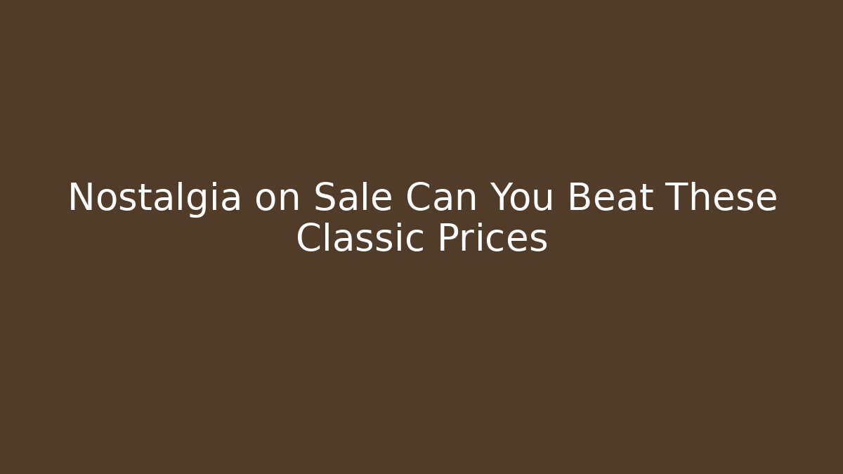 Nostalgia on Sale Can You Beat These Classic Prices
