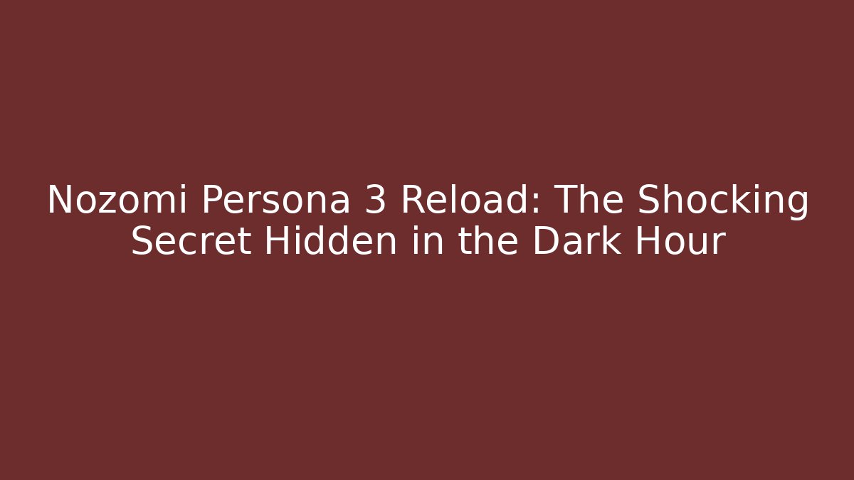 Nozomi Persona 3 Reload: The Shocking Secret Hidden in the Dark Hour