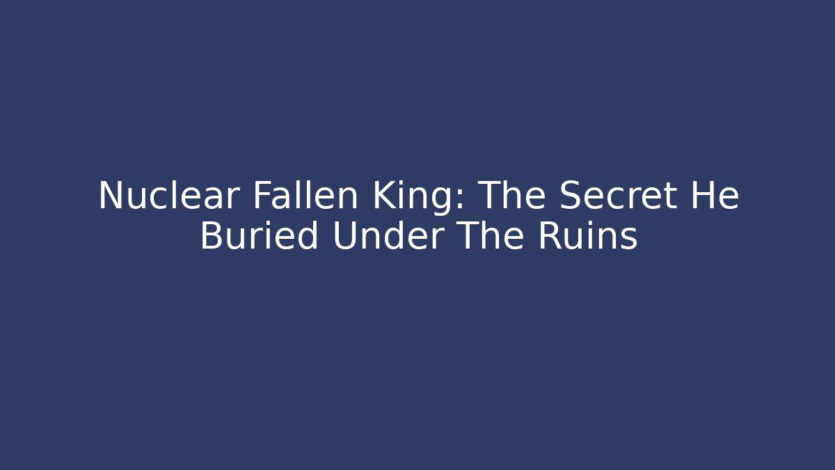 Nuclear Fallen King: The Secret He Buried Under The Ruins