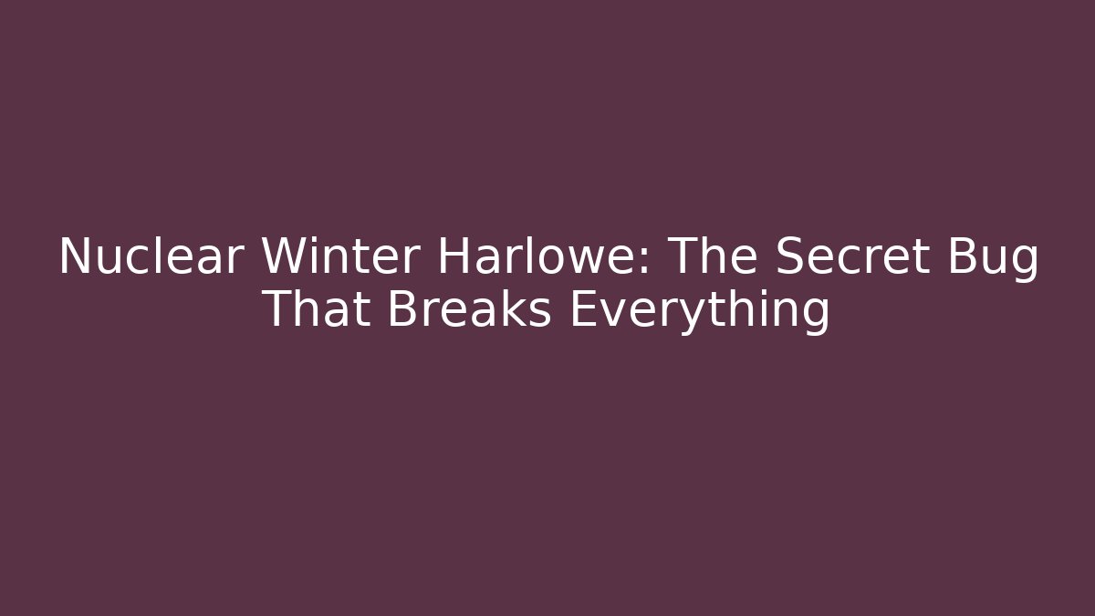 Nuclear Winter Harlowe: The Secret Bug That Breaks Everything