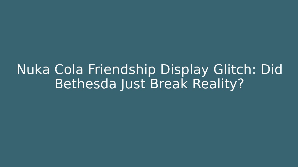 Nuka Cola Friendship Display Glitch: Did Bethesda Just Break Reality?