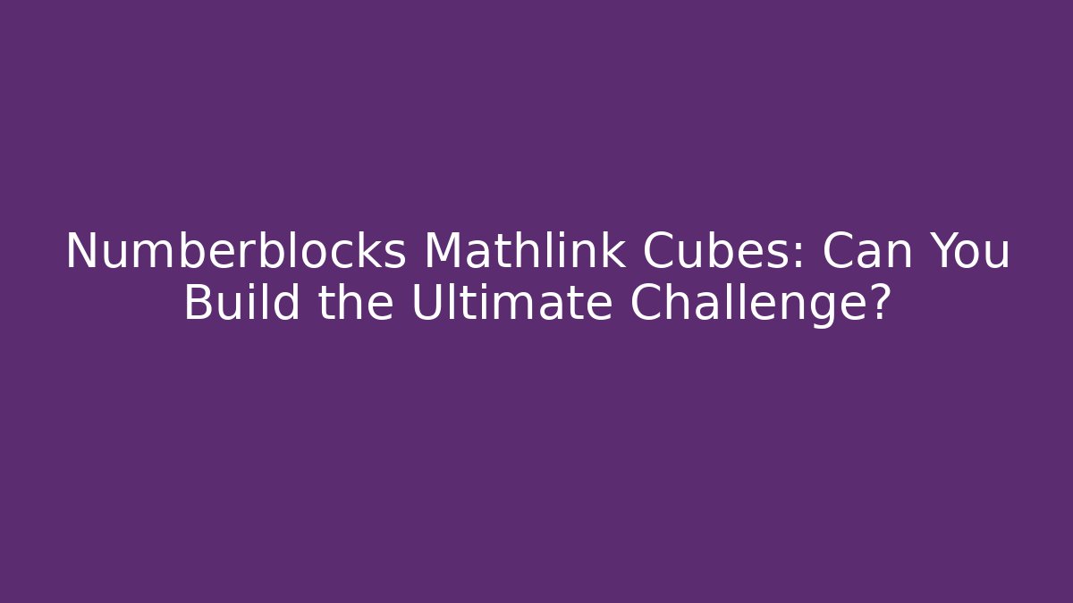 Numberblocks Mathlink Cubes: Can You Build the Ultimate Challenge?