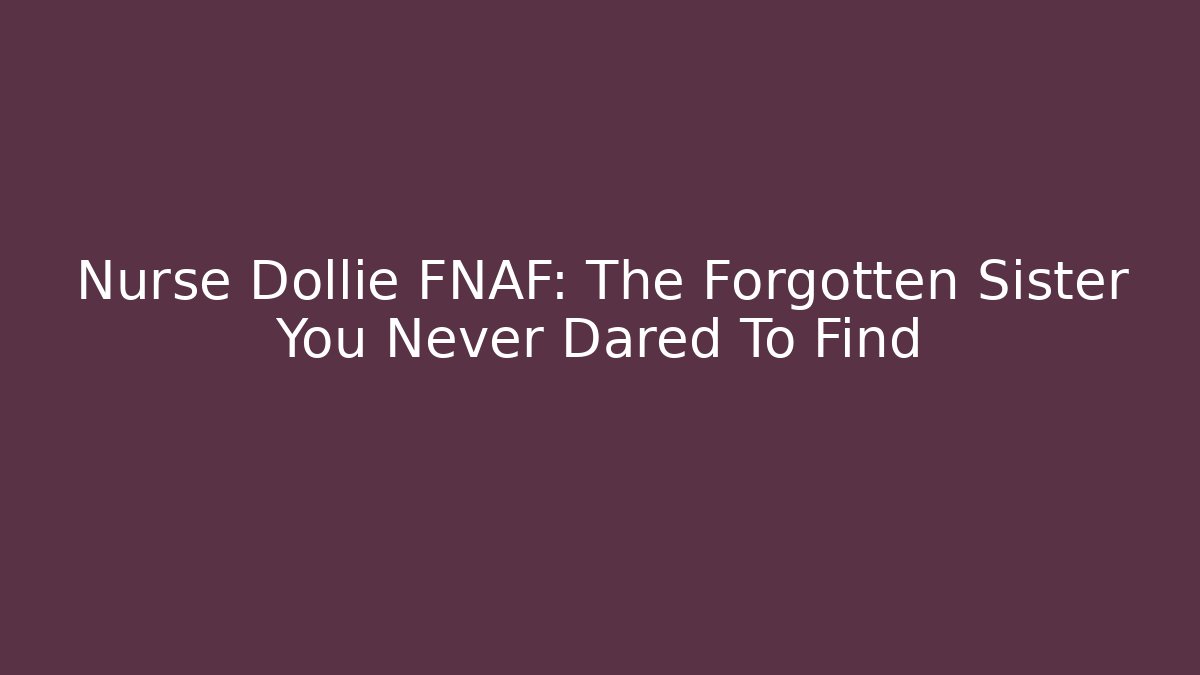Nurse Dollie FNAF: The Forgotten Sister You Never Dared To Find