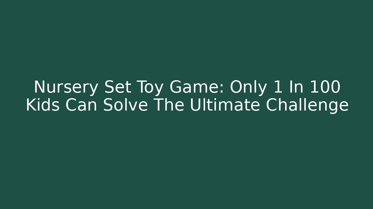 Nursery Set Toy Game: Only 1 In 100 Kids Can Solve The Ultimate Challenge
