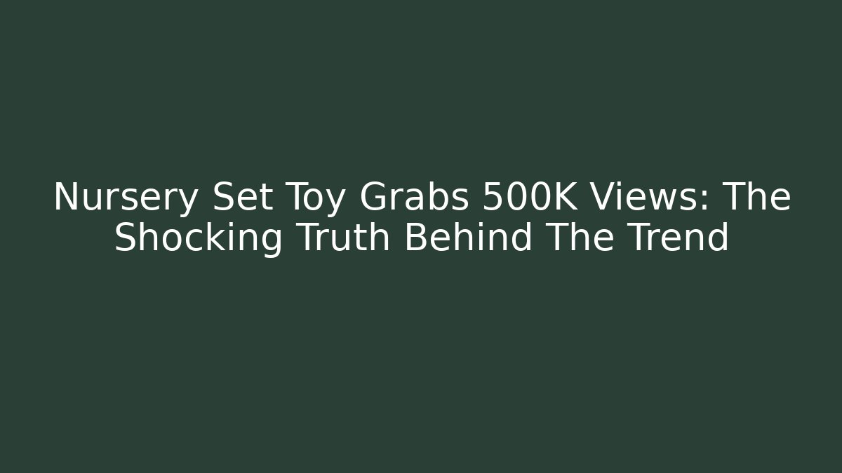 Nursery Set Toy Grabs 500K Views: The Shocking Truth Behind The Trend
