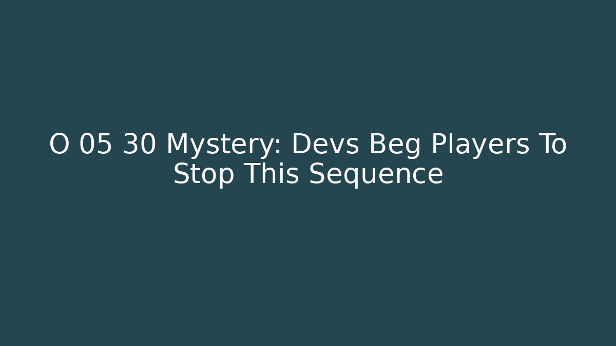 O 05 30 Mystery: Devs Beg Players To Stop This Sequence