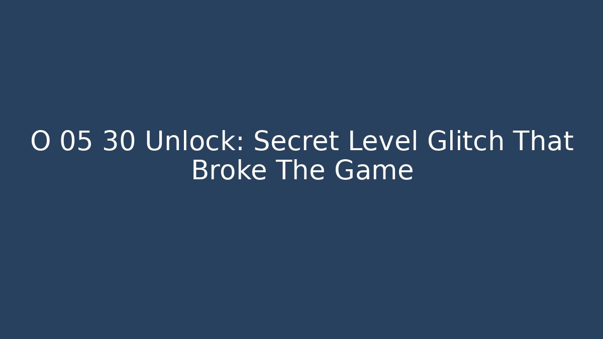 O 05 30 Unlock: Secret Level Glitch That Broke The Game