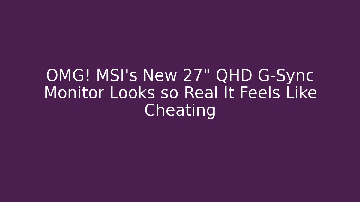 OMG! MSI’s New 27” QHD G-Sync Monitor Looks so Real It Feels Like Cheating