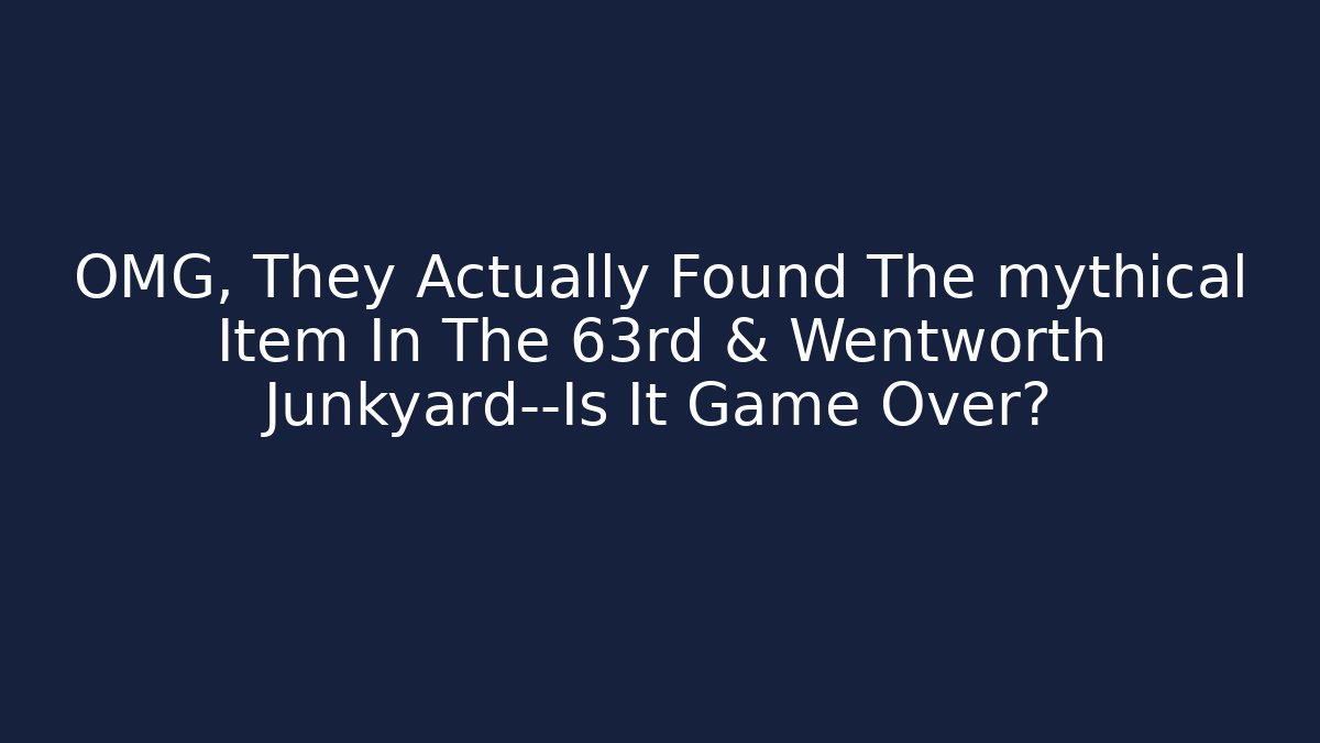 OMG, They Actually Found The mythical Item In The 63rd & Wentworth Junkyard—Is It Game Over?