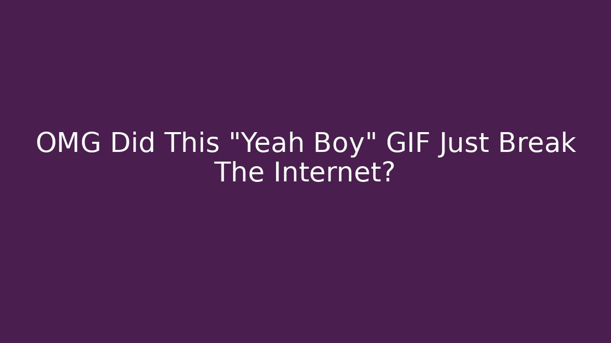 OMG Did This "Yeah Boy" GIF Just Break The Internet?