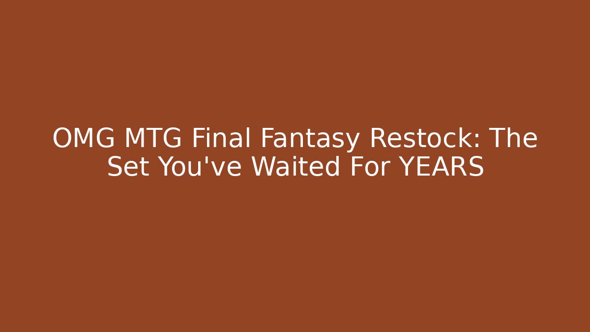 OMG MTG Final Fantasy Restock: The Set You've Waited For YEARS