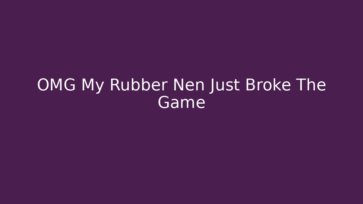 OMG My Rubber Nen Just Broke The Game