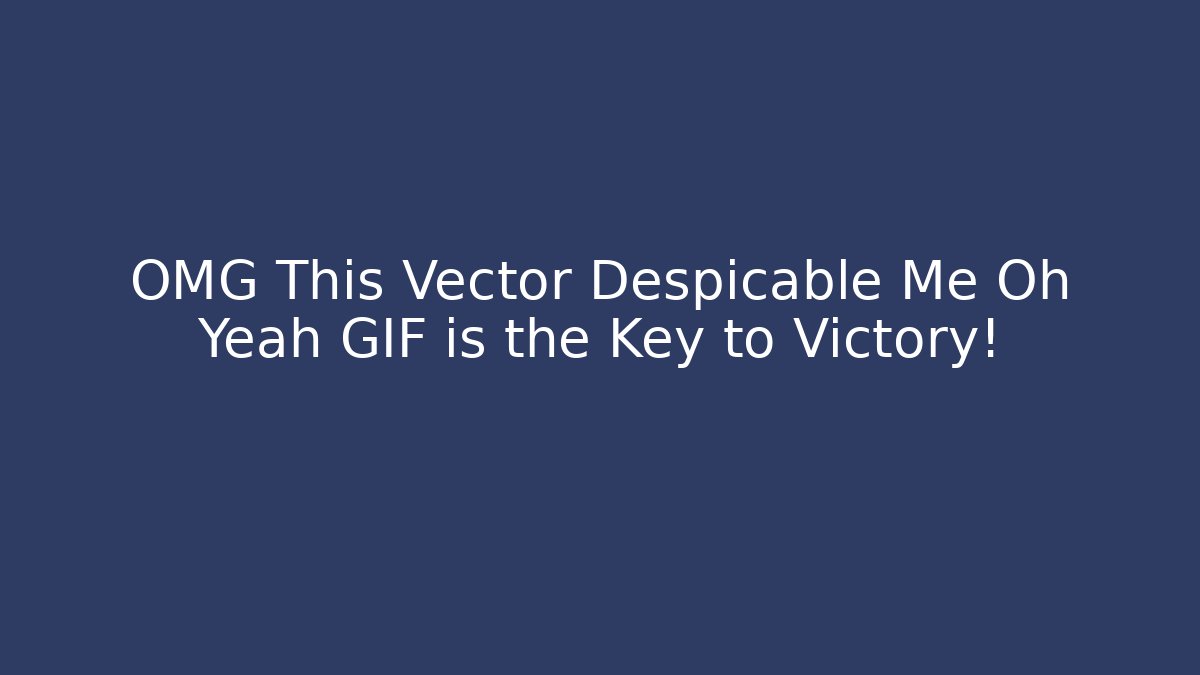 OMG This Vector Despicable Me Oh Yeah GIF is the Key to Victory!
