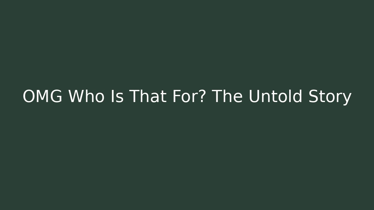 OMG Who Is That For? The Untold Story