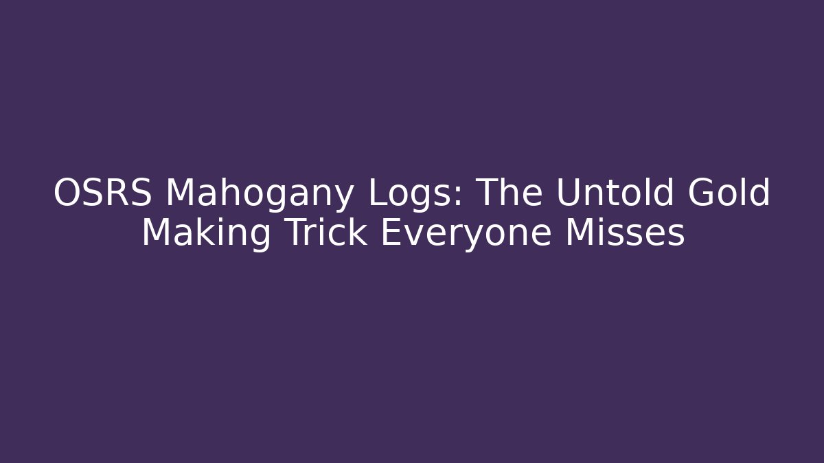 OSRS Mahogany Logs: The Untold Gold Making Trick Everyone Misses