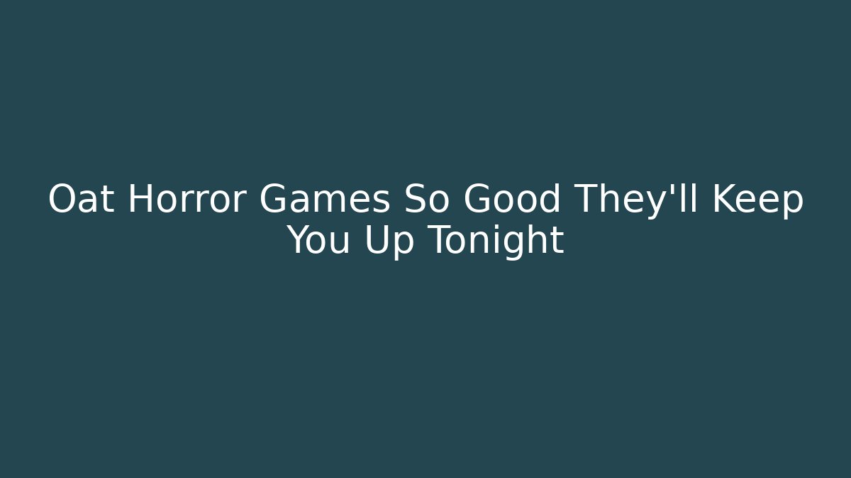 Oat Horror Games So Good They'll Keep You Up Tonight