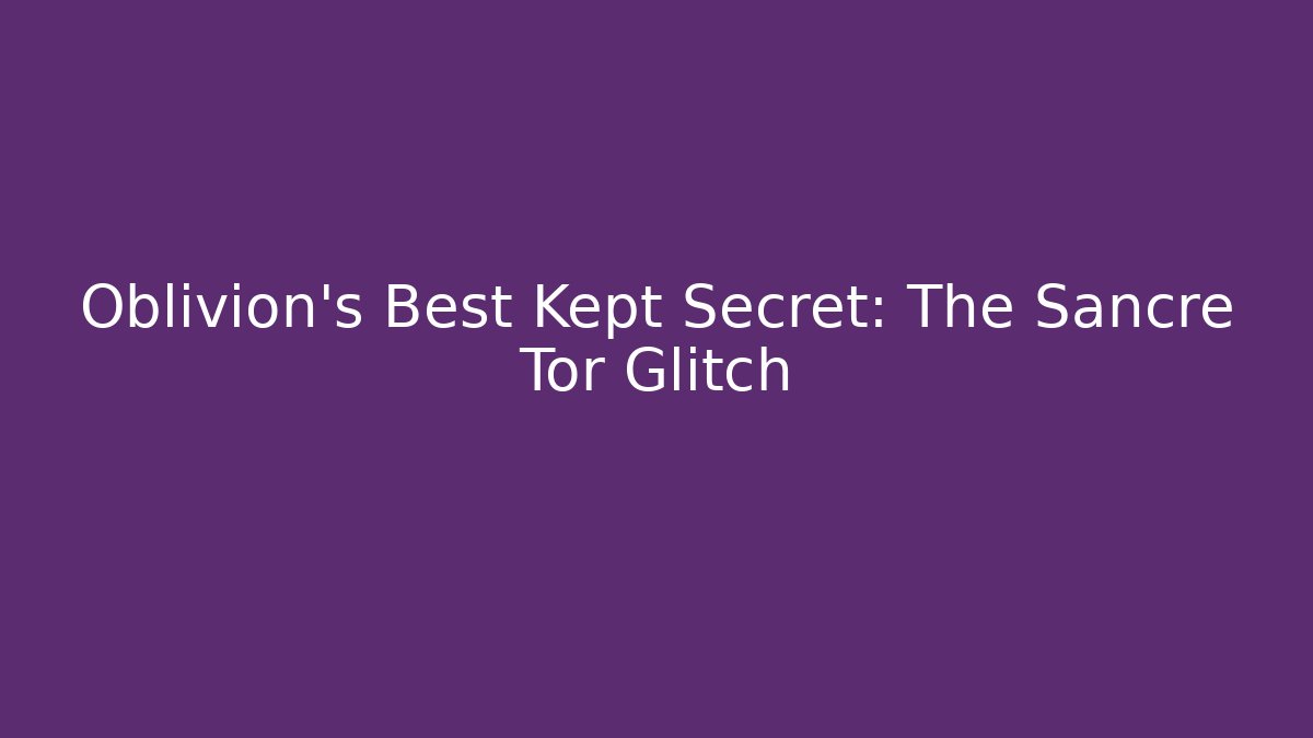 Oblivion's Best Kept Secret: The Sancre Tor Glitch