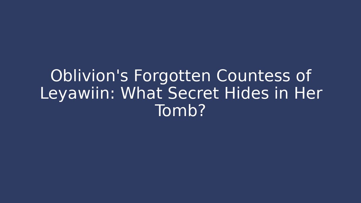 Oblivion's Forgotten Countess of Leyawiin: What Secret Hides in Her Tomb?