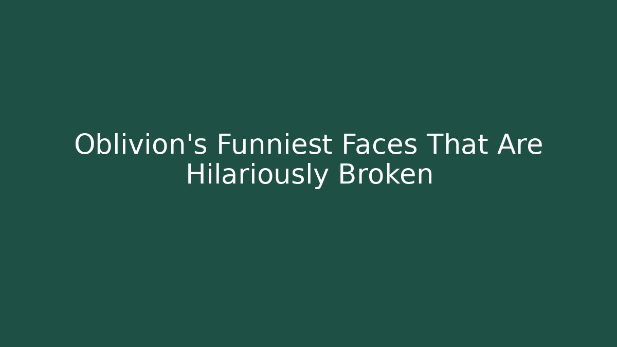 Oblivion's Funniest Faces That Are Hilariously Broken