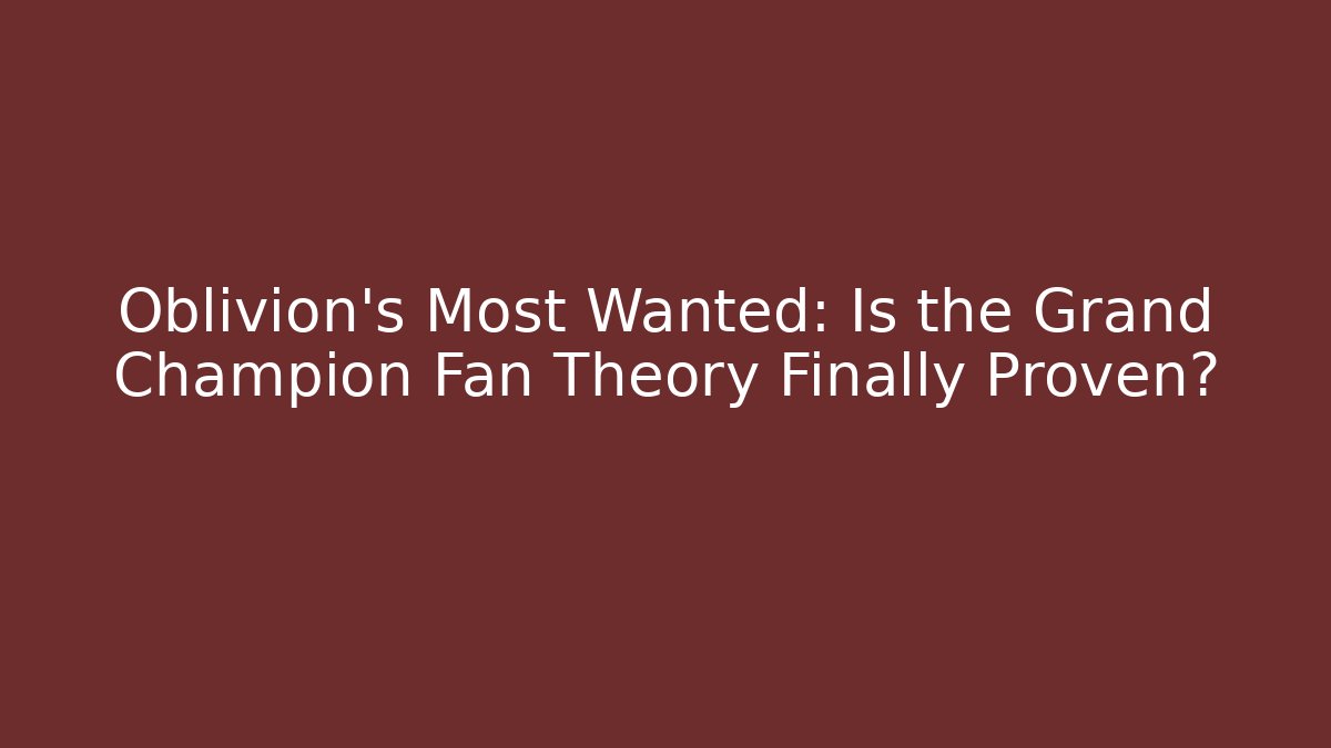 Oblivion's Most Wanted: Is the Grand Champion Fan Theory Finally Proven?