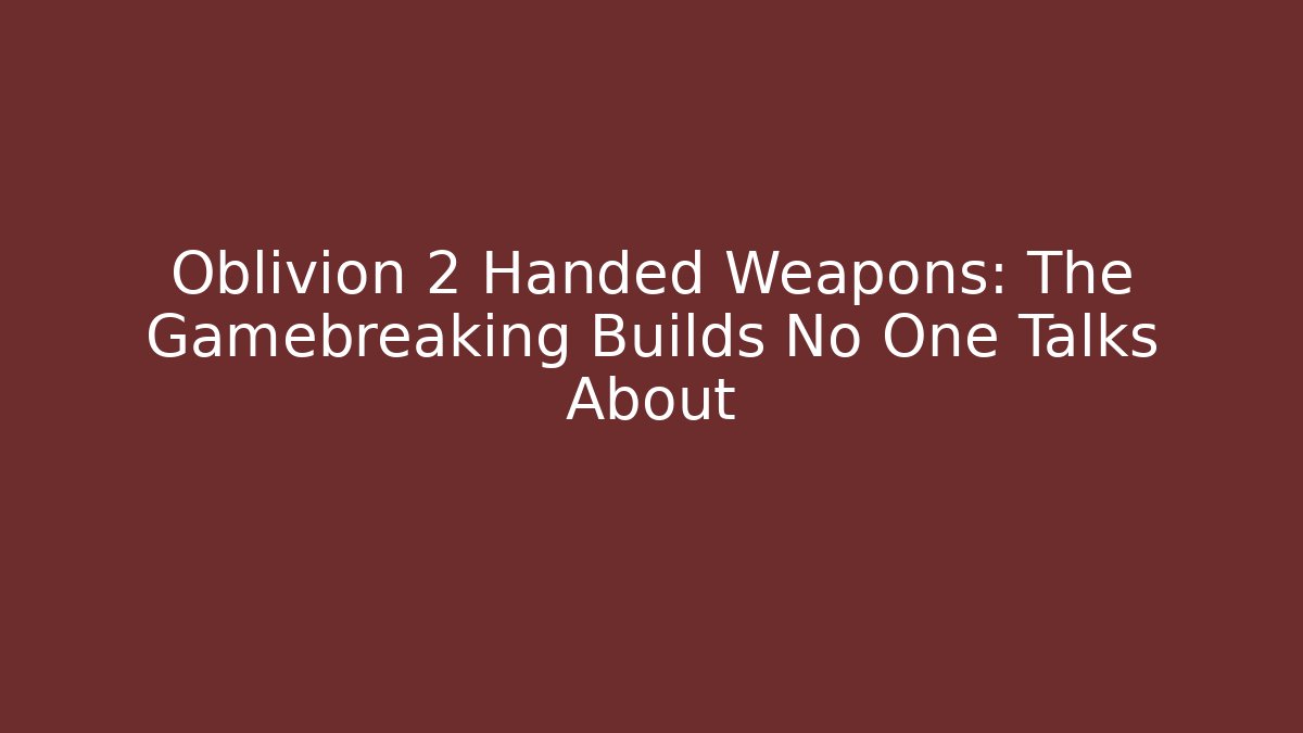 Oblivion 2 Handed Weapons: The Gamebreaking Builds No One Talks About