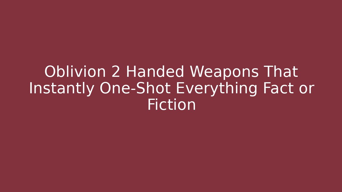 Oblivion 2 Handed Weapons That Instantly One-Shot Everything Fact or Fiction