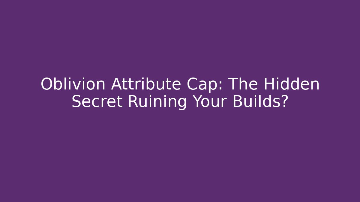 Oblivion Attribute Cap: The Hidden Secret Ruining Your Builds?