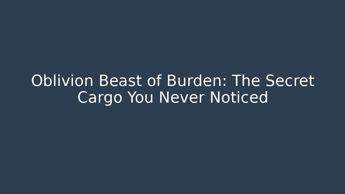 Oblivion Beast of Burden: The Secret Cargo You Never Noticed