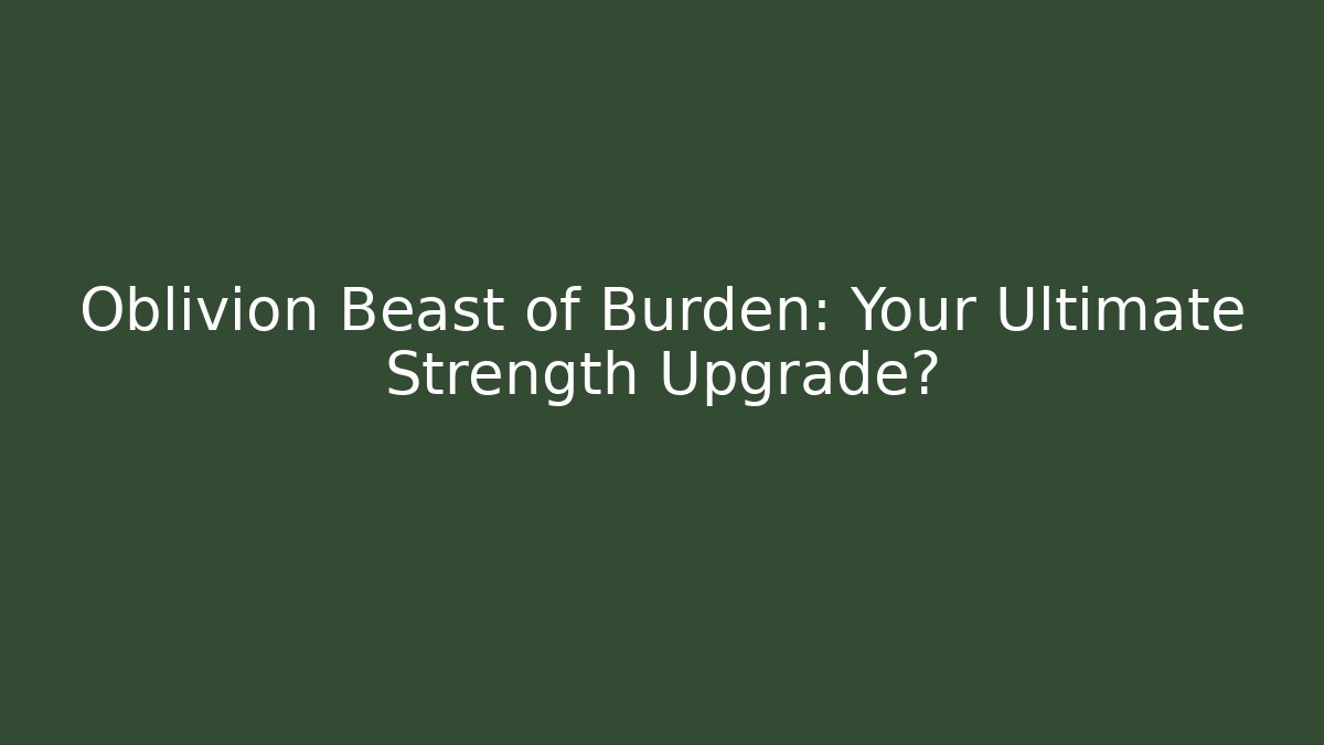 Oblivion Beast of Burden: Your Ultimate Strength Upgrade?