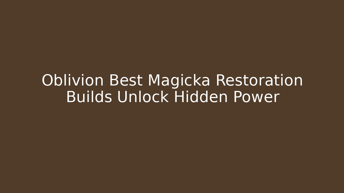 Oblivion Best Magicka Restoration Builds Unlock Hidden Power